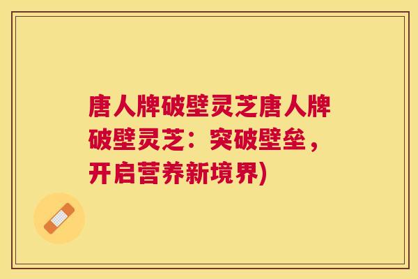 唐人牌破壁灵芝唐人牌破壁灵芝：突破壁垒，开启营养新境界)