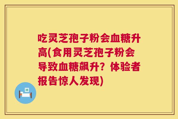 吃灵芝孢子粉会升高(食用灵芝孢子粉会导致飙升?体验者报告惊人发现) 吃灵芝孢子粉会升高(食用灵芝孢子粉会导致飙升?体验者报告惊人发现)