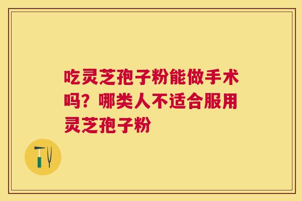 吃灵芝孢子粉能做手术吗？哪类人不适合服用灵芝孢子粉