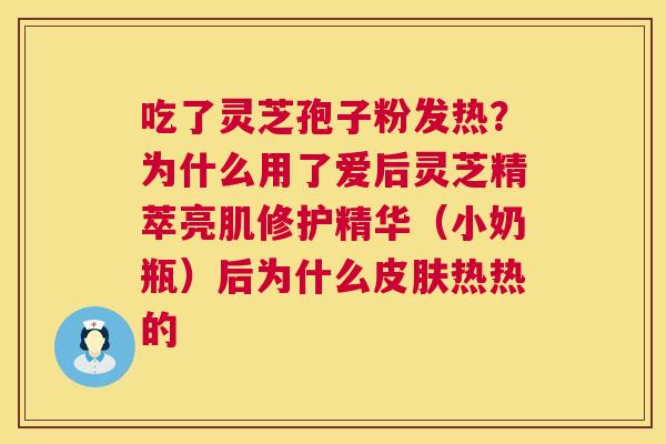 吃了灵芝孢子粉发热?为什么用了爱后灵芝精萃亮肌修护精华(小奶瓶)后为什么热热的 吃了灵芝孢子粉发热?为什么用了爱后灵芝精萃亮肌修护精华(小奶瓶)后为什么热热的