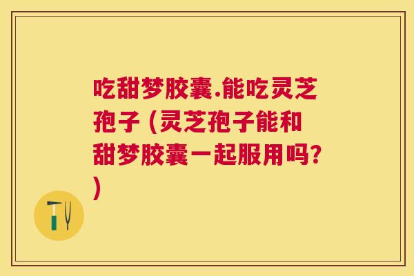 吃甜梦胶囊.能吃灵芝孢子 (灵芝孢子能和甜梦胶囊一起服用吗？)