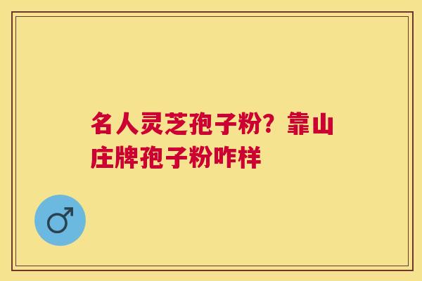 名人灵芝孢子粉?靠山庄牌孢子粉咋样 名人灵芝孢子粉?靠山庄牌孢子粉咋样