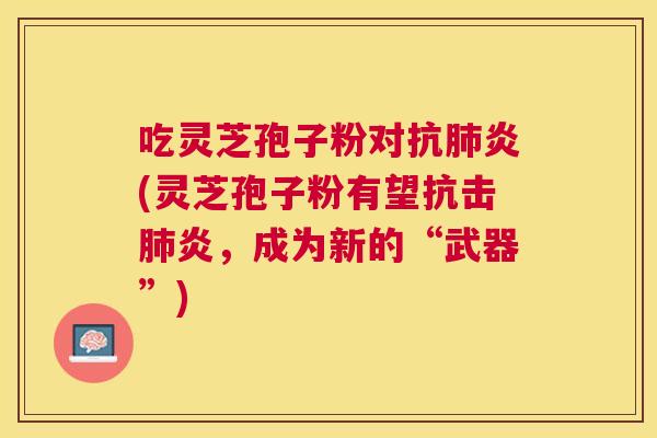 吃灵芝孢子粉对(灵芝孢子粉有望抗击炎，成为新的“武器”)