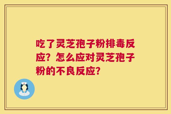 吃了灵芝孢子粉反应?怎么应对灵芝孢子粉的不良反应? 吃了灵芝孢子粉反应?怎么应对灵芝孢子粉的不良反应?
