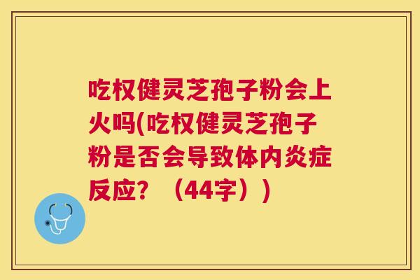 吃权健灵芝孢子粉会上火吗(吃权健灵芝孢子粉是否会导致体内反应?(44字)) 吃权健灵芝孢子粉会上火吗(吃权健灵芝孢子粉是否会导致体内反应?(44字))