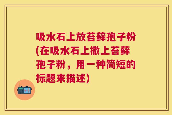 吸水石上放苔藓孢子粉(在吸水石上撒上苔藓孢子粉,用一种简短的标题来描述) 吸水石上放苔藓孢子粉(在吸水石上撒上苔藓孢子粉,用一种简短的标题来描述)