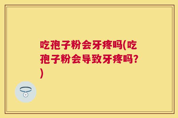 吃孢子粉会牙疼吗(吃孢子粉会导致牙疼吗？)