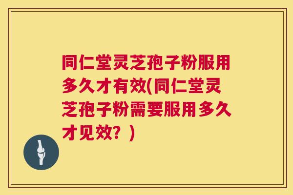 同仁堂灵芝孢子粉服用多久才有效(同仁堂灵芝孢子粉需要服用多久才见效？)