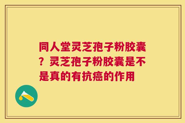 同人堂灵芝孢子粉胶囊?灵芝孢子粉胶囊是不是真的有抗的作用 同人堂灵芝孢子粉胶囊?灵芝孢子粉胶囊是不是真的有抗的作用