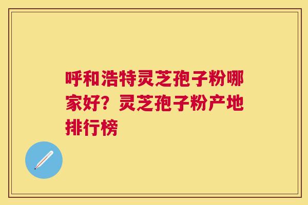 呼和浩特灵芝孢子粉哪家好?灵芝孢子粉产地排行榜 呼和浩特灵芝孢子粉哪家好?灵芝孢子粉产地排行榜