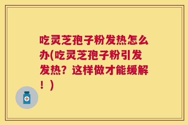 吃灵芝孢子粉发热怎么办(吃灵芝孢子粉引发发热?这样做才能缓解!) 吃灵芝孢子粉发热怎么办(吃灵芝孢子粉引发发热?这样做才能缓解!)