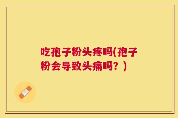 吃孢子粉头疼吗(孢子粉会导致头痛吗?) 吃孢子粉头疼吗(孢子粉会导致头痛吗?)