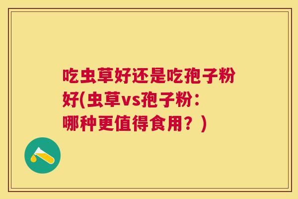 吃虫草好还是吃孢子粉好(虫草vs孢子粉：哪种更值得食用？)