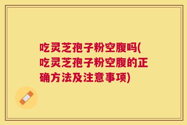 吃灵芝孢子粉空腹吗(吃灵芝孢子粉空腹的正确方法及注意事项) 吃灵芝孢子粉空腹吗(吃灵芝孢子粉空腹的正确方法及注意事项)