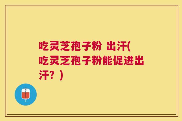 吃灵芝孢子粉 出汗(吃灵芝孢子粉能促进出汗？)