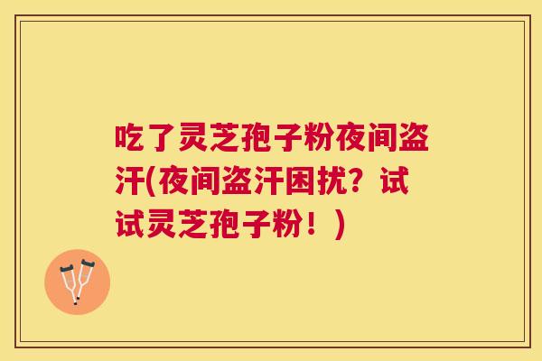 吃了灵芝孢子粉夜间盗汗(夜间盗汗困扰?试试灵芝孢子粉!) 吃了灵芝孢子粉夜间盗汗(夜间盗汗困扰?试试灵芝孢子粉!)