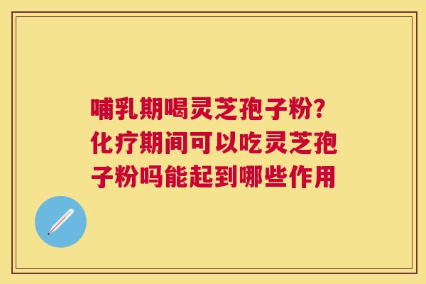 哺乳期喝灵芝孢子粉?期间可以吃灵芝孢子粉吗能起到哪些作用 哺乳期喝灵芝孢子粉?期间可以吃灵芝孢子粉吗能起到哪些作用