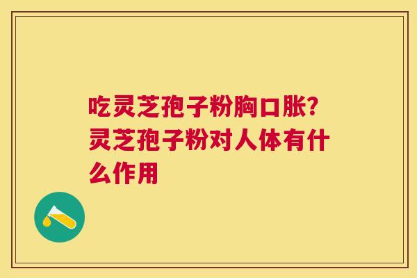 吃灵芝孢子粉胸口胀?灵芝孢子粉对人体有什么作用 吃灵芝孢子粉胸口胀?灵芝孢子粉对人体有什么作用