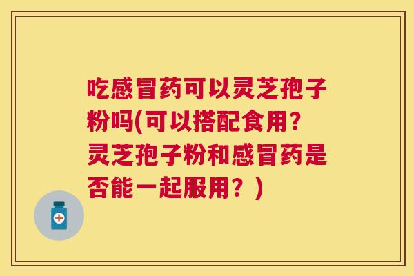 吃药可以灵芝孢子粉吗(可以搭配食用?灵芝孢子粉和药是否能一起服用?) 吃药可以灵芝孢子粉吗(可以搭配食用?灵芝孢子粉和药是否能一起服用?)