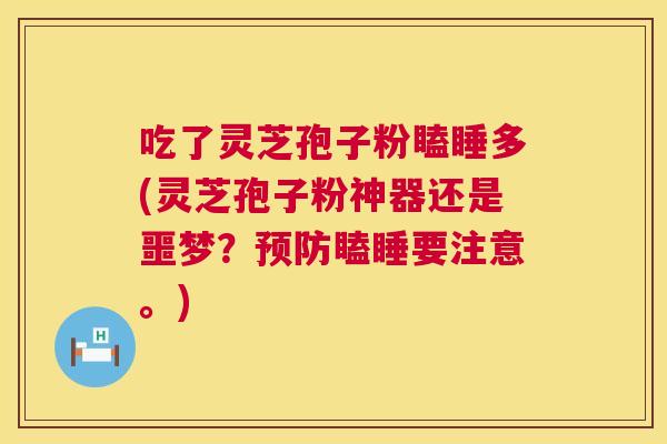 吃了灵芝孢子粉瞌睡多(灵芝孢子粉神器还是噩梦?瞌睡要注意。) 吃了灵芝孢子粉瞌睡多(灵芝孢子粉神器还是噩梦?瞌睡要注意。)