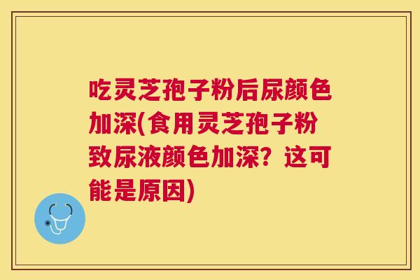 吃灵芝孢子粉后尿颜色加深(食用灵芝孢子粉致尿液颜色加深?这可能是原因) 吃灵芝孢子粉后尿颜色加深(食用灵芝孢子粉致尿液颜色加深?这可能是原因)