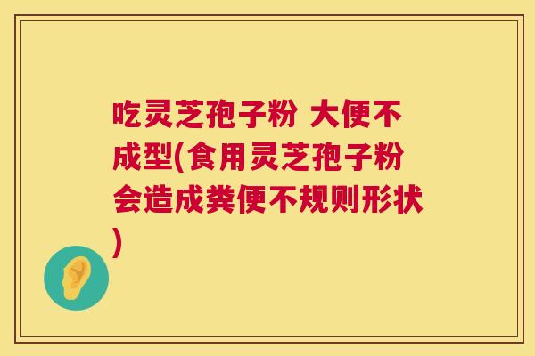 吃灵芝孢子粉 大便不成型(食用灵芝孢子粉会造成粪便不规则形状) 吃灵芝孢子粉 大便不成型(食用灵芝孢子粉会造成粪便不规则形状)