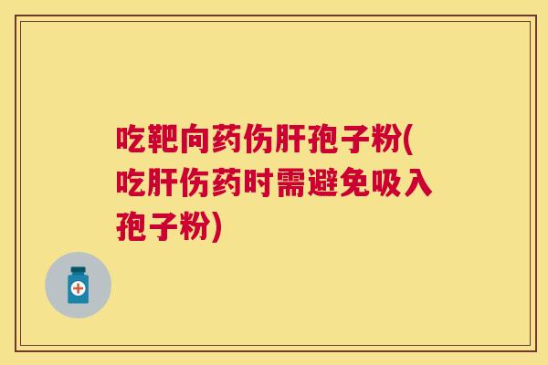 吃靶向药伤孢子粉(吃伤药时需避免吸入孢子粉)