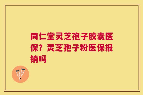 同仁堂灵芝孢子胶囊医保?灵芝孢子粉医保报销吗 同仁堂灵芝孢子胶囊医保?灵芝孢子粉医保报销吗