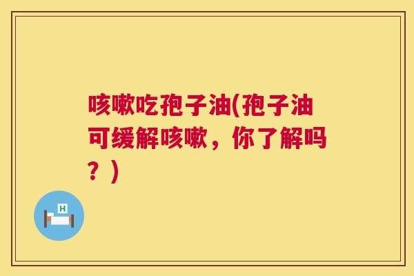 吃孢子油(孢子油可缓解，你了解吗？)