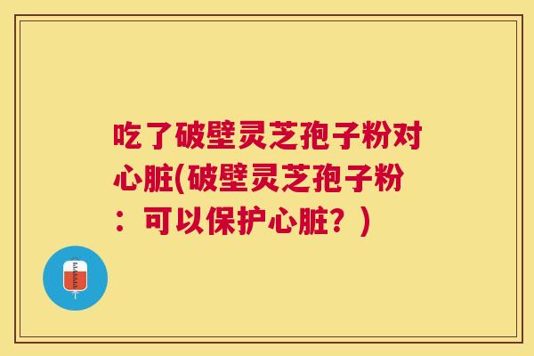 吃了破壁灵芝孢子粉对(破壁灵芝孢子粉:可以保护?) 吃了破壁灵芝孢子粉对(破壁灵芝孢子粉:可以保护?)