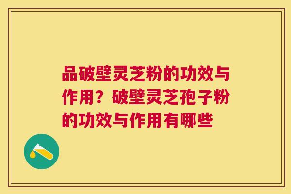 品破壁灵芝粉的功效与作用?破壁灵芝孢子粉的功效与作用有哪些 品破壁灵芝粉的功效与作用?破壁灵芝孢子粉的功效与作用有哪些
