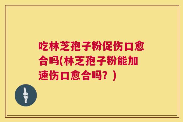 吃林芝孢子粉促伤口愈合吗(林芝孢子粉能加速伤口愈合吗?) 吃林芝孢子粉促伤口愈合吗(林芝孢子粉能加速伤口愈合吗?)