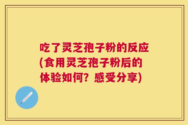 吃了灵芝孢子粉的反应(食用灵芝孢子粉后的体验如何?感受分享) 吃了灵芝孢子粉的反应(食用灵芝孢子粉后的体验如何?感受分享)