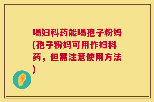 喝药能喝孢子粉妈(孢子粉妈可用作药，但需注意使用方法)