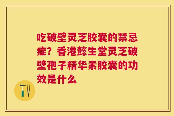 吃破壁灵芝胶囊的禁忌症?香港懿生堂灵芝破壁孢子精华素胶囊的功效是什么 吃破壁灵芝胶囊的禁忌症?香港懿生堂灵芝破壁孢子精华素胶囊的功效是什么