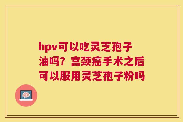 hpv可以吃灵芝孢子油吗?宫颈手术之后可以服用灵芝孢子粉吗 hpv可以吃灵芝孢子油吗?宫颈手术之后可以服用灵芝孢子粉吗