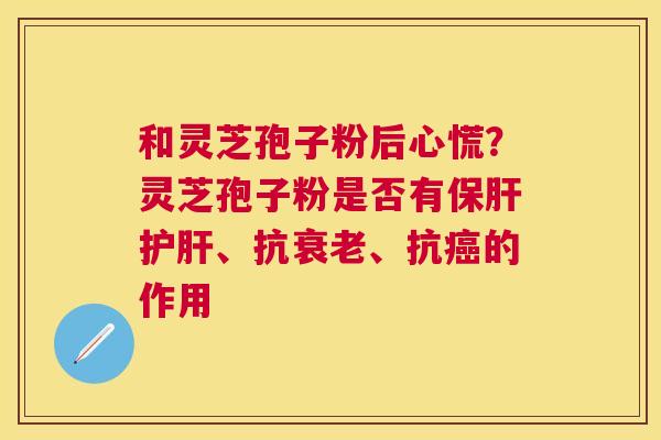 和灵芝孢子粉后心慌?灵芝孢子粉是否有、抗、抗的作用 和灵芝孢子粉后心慌?灵芝孢子粉是否有、抗、抗的作用