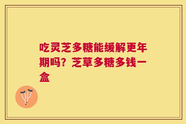 吃灵芝多糖能缓解吗?芝草多糖多钱一盒 吃灵芝多糖能缓解吗?芝草多糖多钱一盒