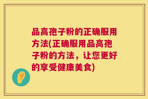 品高孢子粉的正确服用方法(正确服用品高孢子粉的方法，让您更好的享受健康美食)