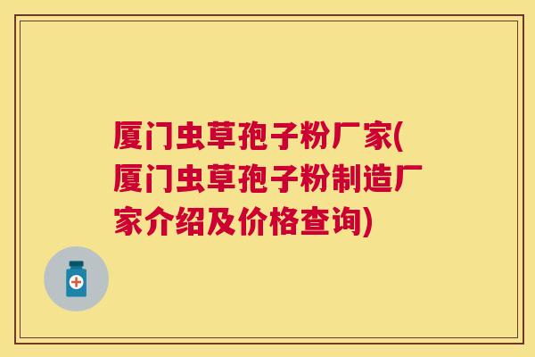 厦门虫草孢子粉厂家(厦门虫草孢子粉制造厂家介绍及价格查询)