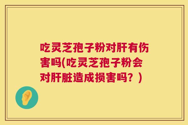 吃灵芝孢子粉对有伤害吗(吃灵芝孢子粉会对造成损害吗?) 吃灵芝孢子粉对有伤害吗(吃灵芝孢子粉会对造成损害吗?)