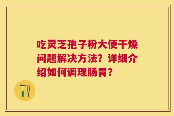 吃灵芝孢子粉大便干燥问题解决方法?详细介绍如何调理肠胃? 吃灵芝孢子粉大便干燥问题解决方法?详细介绍如何调理肠胃?