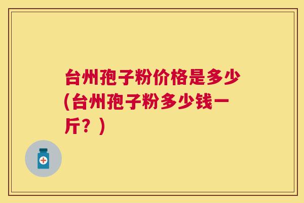 台州孢子粉价格是多少(台州孢子粉多少钱一斤?) 台州孢子粉价格是多少(台州孢子粉多少钱一斤?)