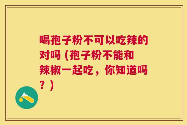 喝孢子粉不可以吃辣的对吗 (孢子粉不能和辣椒一起吃，你知道吗？)