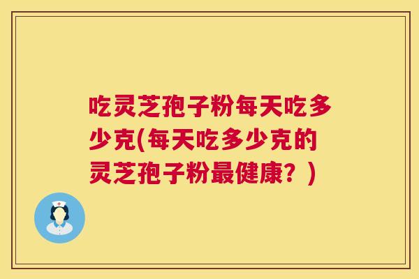 吃灵芝孢子粉每天吃多少克(每天吃多少克的灵芝孢子粉健康?) 吃灵芝孢子粉每天吃多少克(每天吃多少克的灵芝孢子粉健康?)
