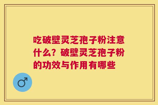 吃破壁灵芝孢子粉注意什么?破壁灵芝孢子粉的功效与作用有哪些 吃破壁灵芝孢子粉注意什么?破壁灵芝孢子粉的功效与作用有哪些