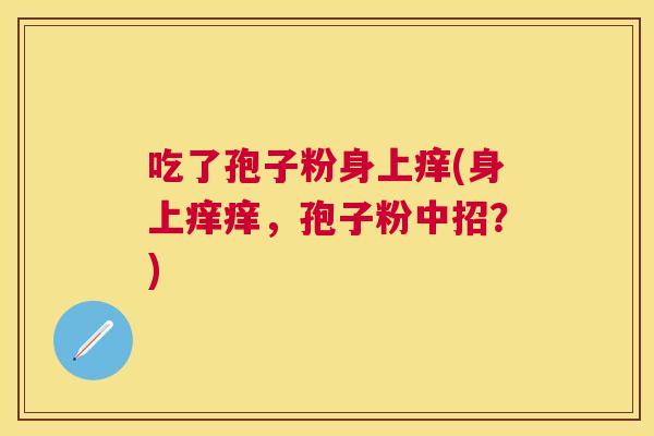 吃了孢子粉身上痒(身上痒痒，孢子粉中招？)