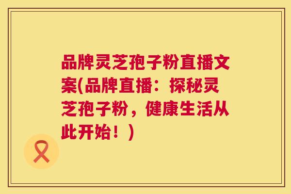 品牌灵芝孢子粉直播文案(品牌直播：探秘灵芝孢子粉，健康生活从此开始！)