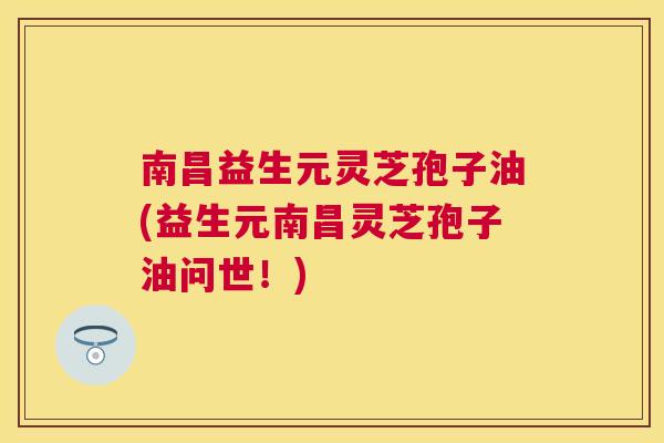 南昌益生元灵芝孢子油(益生元南昌灵芝孢子油问世!) 南昌益生元灵芝孢子油(益生元南昌灵芝孢子油问世!)