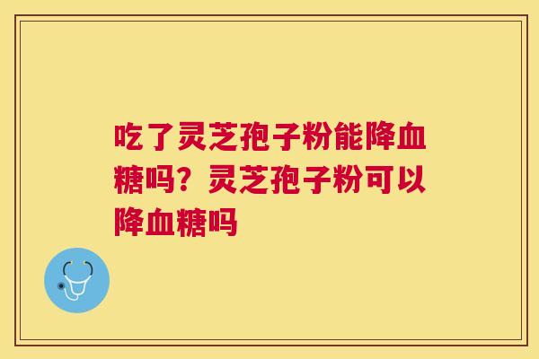 吃了灵芝孢子粉能降吗?灵芝孢子粉可以降吗 吃了灵芝孢子粉能降吗?灵芝孢子粉可以降吗